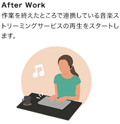 After Work:作業を終えたところで連携している音楽ストリーミングサービスの再生をスタートします。