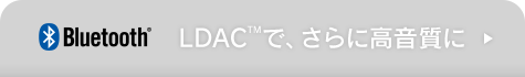 LDAC™で、さらに高音質に
