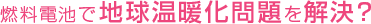 燃料電池で地球温暖化問題を解決?