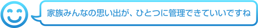家族みんなの思い出が、ひとつに管理できていいですね