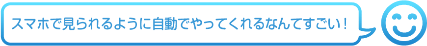 スマホで見られるように自動でやってくれるなんてすごい!