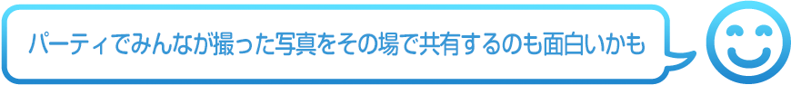 パーティでみんなが撮った写真をその場で共有するのも面白いかも