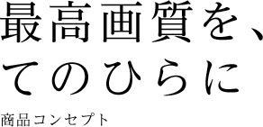 最高画質を、てのひらに/商品コンセプト