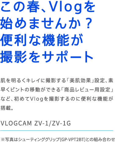 VLOGCAM ZV-1/ZV-1G ���̏t�AVlog���n�߂܂��񂩕֗��ȋ@�\���B�e���T�|�[�g ���𖾂邭�L���C�ɎB�e����u�������ʁv�ݒ�A�f�����s���g�̈ړ����ł���u���i���r���[�p�ݒ�v�ȂǁA���߂�Vlog���B�e����̂ɕ֗��ȋ@�\�����ځB ���ʐ^�̓V���[�e�B���O�O���b�v(GP-VPT2BT)�Ƃ̑g�ݍ��킹