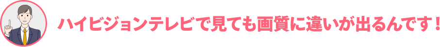 ハイビジョンテレビで見ても画質に違いが出るんです!