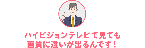 ハイビジョンテレビで見ても画質に違いが出るんです!