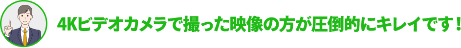 4Kビデオカメラで撮った映像の方が圧倒的にキレイです!