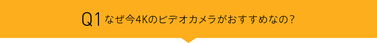 Q1 なぜ今4Kのビデオカメラがおすすめなの?
