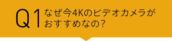 Q1 なぜ今4Kのビデオカメラがおすすめなの?