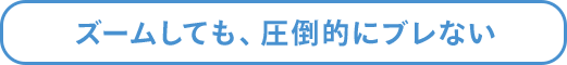 ズームしても、圧倒的にブレない