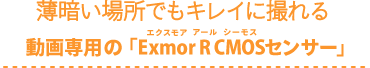 薄暗い場所でもキレイに撮れる動画専用の「Exmor R CMOSセンサー」