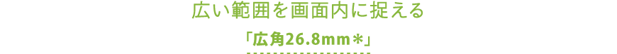 広い範囲がちゃんと入る「広角26.8mm*」