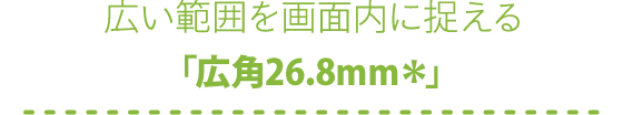 広い範囲がちゃんと入る「広角26.8mm*」