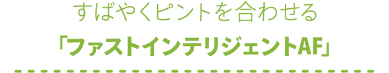 すばやくピントを合わせる 「ファストインテリジェントAF」