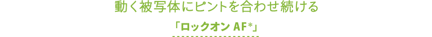 動く被写体にピントを合わせ続ける「ロックオン AF*」