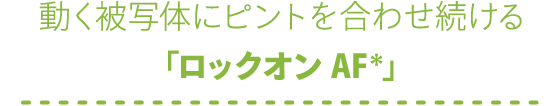 動く被写体にピントを合わせ続ける「ロックオン AF*」