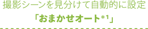 撮影シーンを見分けて自動的に設定「おまかせオート*1」