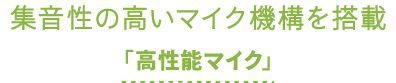 集音性の高いマイク機構を搭載「高性能マイク」