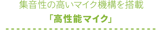 集音性の高いマイク機構を搭載「高性能マイク」