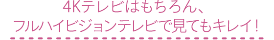 4Kテレビはもちろん、フルハイビジョンテレビで見てもキレイ!
