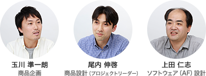 玉川準一朗 商品企画 尾内伸啓 商品設計(プロジェクトリーダー) 上田仁志 ソフトウェア(AF)設計