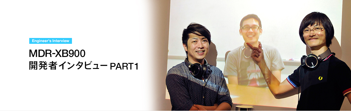 Engineer's Interview MDR-XB900 開発者インタビュー PART1