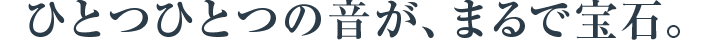 ひとつひとつの音が、まるで宝石。