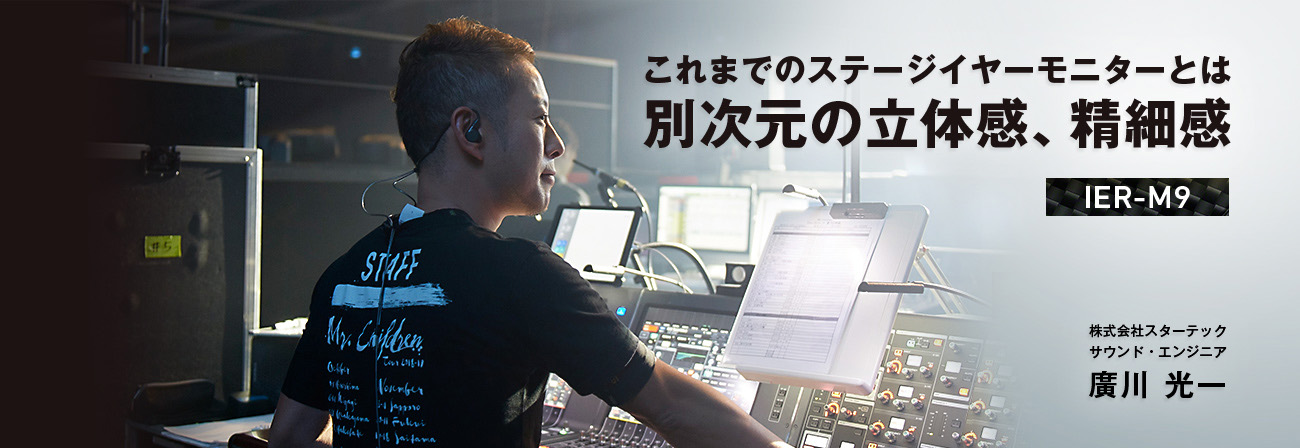 “これまでのステージイヤーモニターとは別次元の立体感、精細感 IER-M9 株式会社スターテック サウンド・エンジニア 廣川 光一