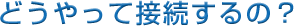 �ǂ�����Đڑ�����́H