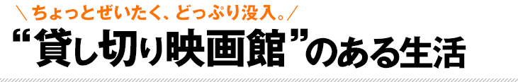 ちょっとぜいたく、どっぷり没入。“貸し切り映画館”のある生活