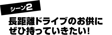 シーン2 長距離ドライブのお供にぜひ持っていきたい!
