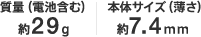 ���ʁi�d�r�܂ށj��29g/�{�̃T�C�Y�i�����j��7.4mm