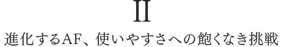 II 進化するAF、使いやすさへの飽くなき挑戦