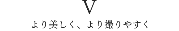 V より美しく、より撮りやすく