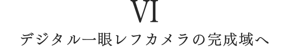 VI デジタル一眼レフカメラの完成域へ