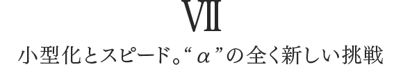 VII 小型化とスピード。αの全く新しい挑戦