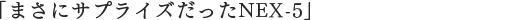 �u�܂��ɃT�v���C�Y������NEX-5�v