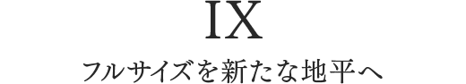IX フルサイズを新たな地平へ