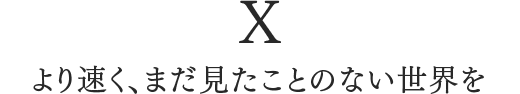 X より速く、まだ見たことのない世界を