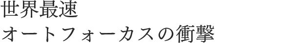 世界最速オートフォーカスの衝撃