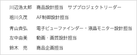 川辺浩太郎(商品設計担当 サブプロジェクトリーダー)/祖川久茂(AF制御設計担当)/青山貴弘(電子ビューファインダー・液晶モニター設計担当)/左中由美(動画・画質設計担当)/鈴木亮(商品企画担当)