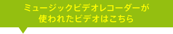 ミュージックビデオレコーダーが使われたビデオはこちら
