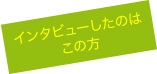 インタビューしたのはこの方