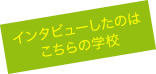 インタビューしたのはこちらの学校