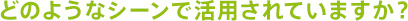 �ǂ̂悤�ȃV�[���Ŋ��p����Ă��܂����H