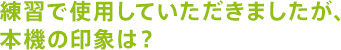 練習で使用していただきましたが、本機の印象は?