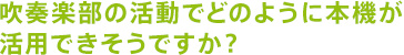 吹奏楽部の活動でどのように本機が活用できそうですか?