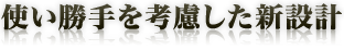 使い勝手を考慮した新設計