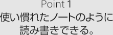 Point1 使い慣れたノートのように読み書きできる。