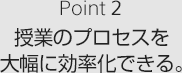 Point2 授業のプロセスを大幅に効率化できる
